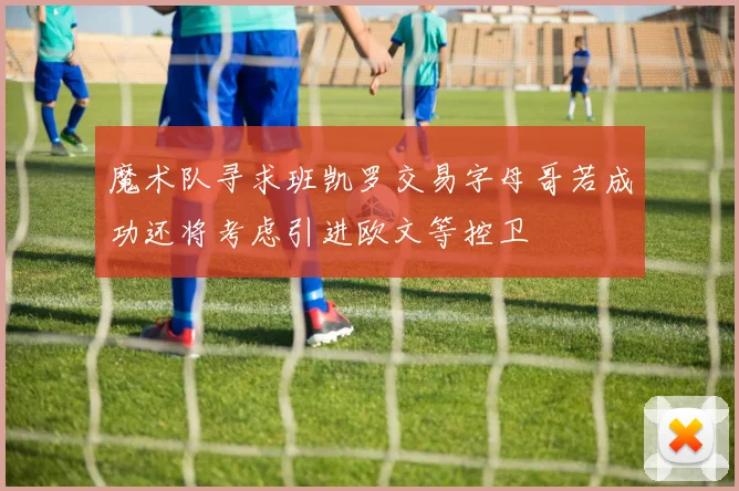 魔术队寻求班凯罗交易字母哥若成功还将考虑引进欧文等控卫