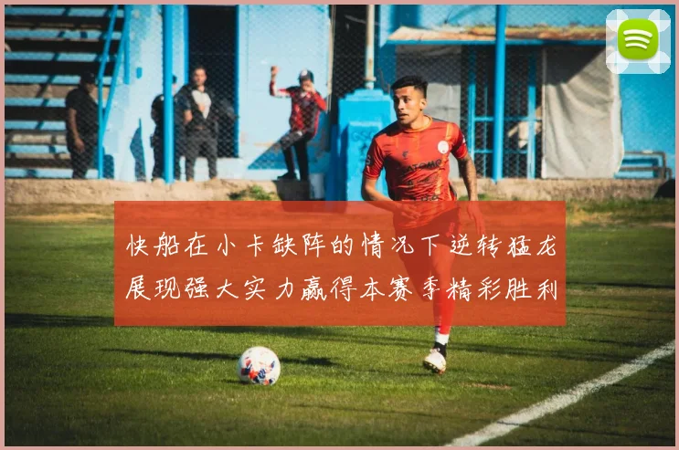 快船在小卡缺阵的情况下逆转猛龙展现强大实力赢得本赛季精彩胜利