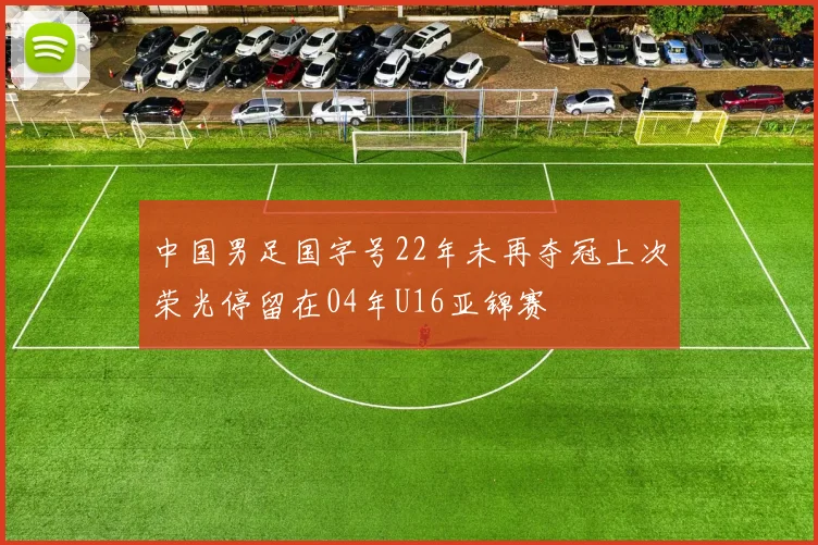 中国男足国字号22年未再夺冠上次荣光停留在04年U16亚锦赛