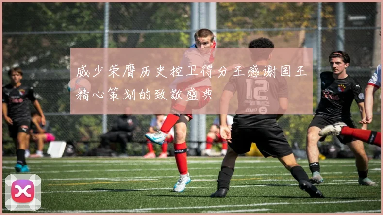 威少荣膺历史控卫得分王感谢国王精心策划的致敬盛典