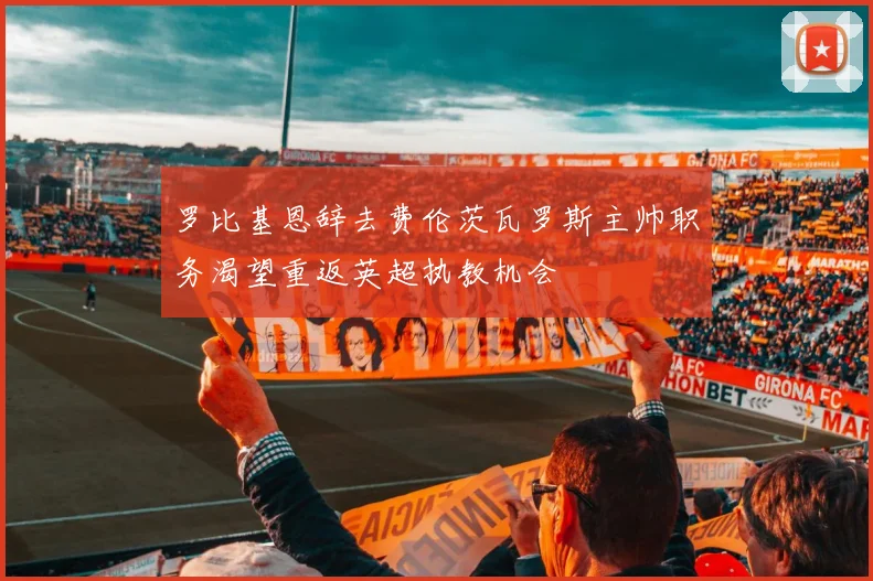 罗比基恩辞去费伦茨瓦罗斯主帅职务渴望重返英超执教机会