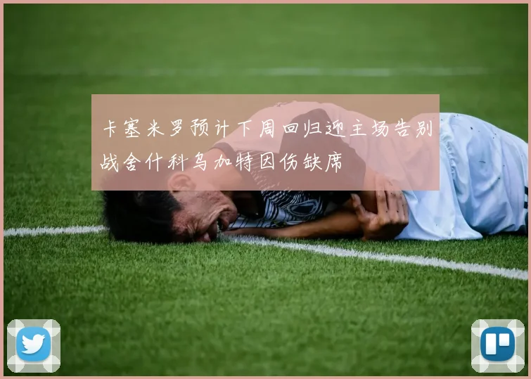 卡塞米罗预计下周回归迎主场告别战舍什科乌加特因伤缺席