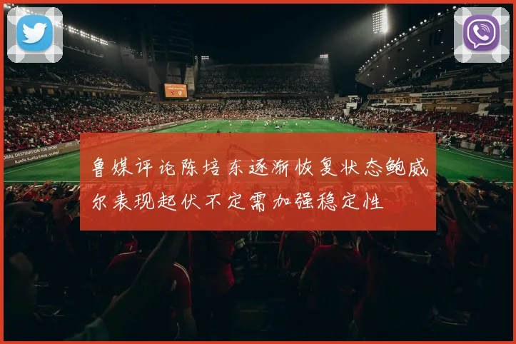 鲁媒评论陈培东逐渐恢复状态鲍威尔表现起伏不定需加强稳定性