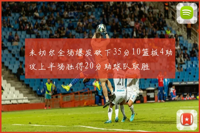 米切尔全场爆发砍下35分10篮板4助攻上半场独得20分助球队取胜