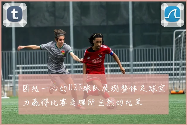 团结一心的U23球队展现整体足球实力赢得比赛是理所当然的结果