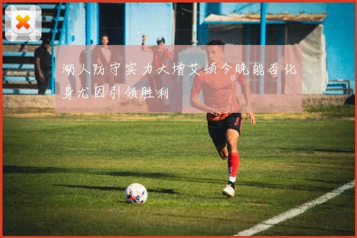 湖人防守实力大增艾顿今晚能否化身尤因引领胜利