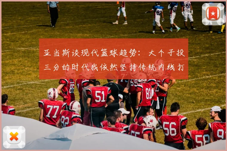 亚当斯谈现代篮球趋势：大个子投三分的时代我依然坚持传统内线打法
