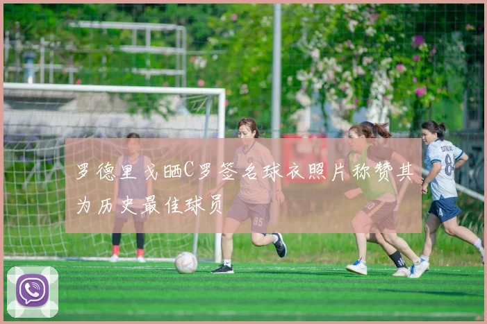 罗德里戈晒C罗签名球衣照片称赞其为历史最佳球员