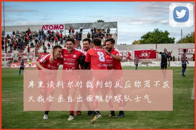库里谈科尔对裁判的反应称若不发火我会亲自出面维护球队士气
