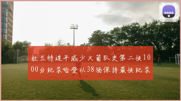 杜兰特追平威少火箭队史第二快1000分纪录哈登以38场保持最快纪录