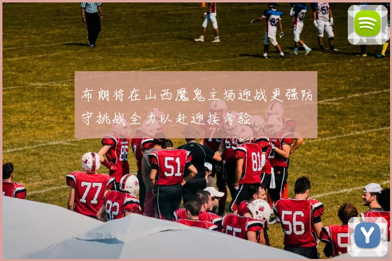 布朗将在山西魔鬼主场迎战更强防守挑战全力以赴迎接考验