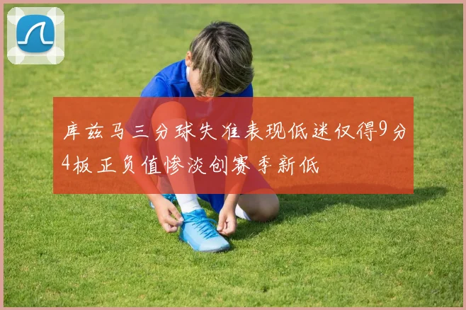 库兹马三分球失准表现低迷仅得9分4板正负值惨淡创赛季新低
