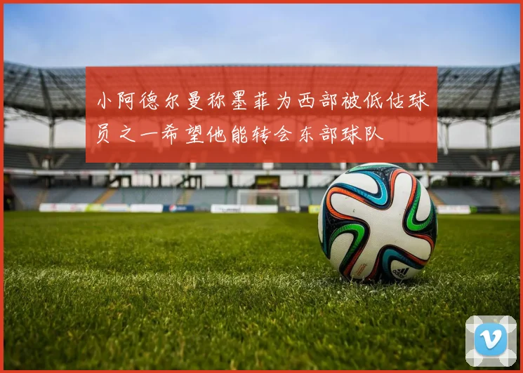 小阿德尔曼称墨菲为西部被低估球员之一希望他能转会东部球队