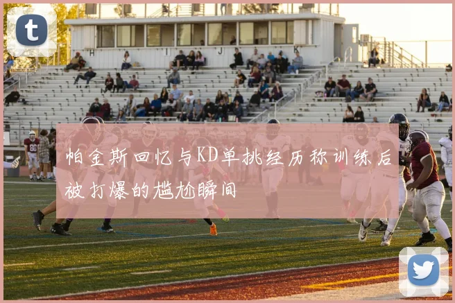 帕金斯回忆与KD单挑经历称训练后被打爆的尴尬瞬间