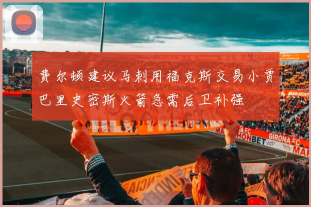 费尔顿建议马刺用福克斯交易小贾巴里史密斯火箭急需后卫补强