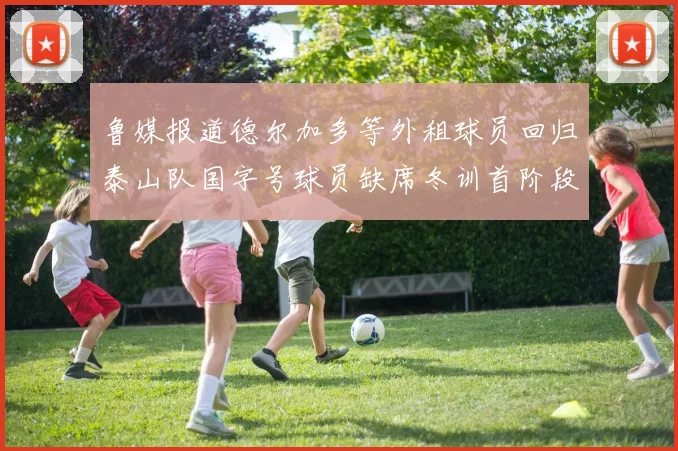 鲁媒报道德尔加多等外租球员回归泰山队国字号球员缺席冬训首阶段