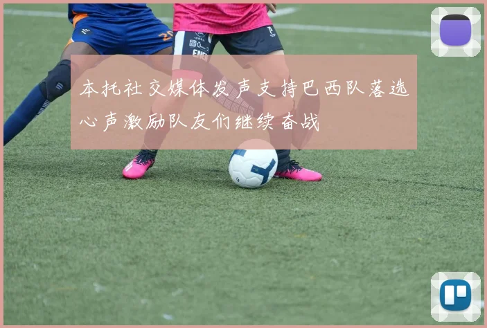 本托社交媒体发声支持巴西队落选心声激励队友们继续奋战