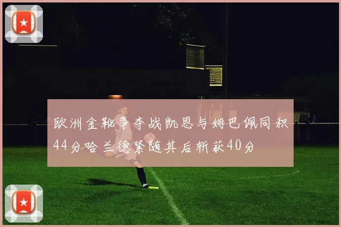 欧洲金靴争夺战凯恩与姆巴佩同积44分哈兰德紧随其后斩获40分