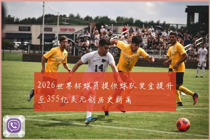 2026世界杯球员提供球队奖金提升至355亿美元创历史新高