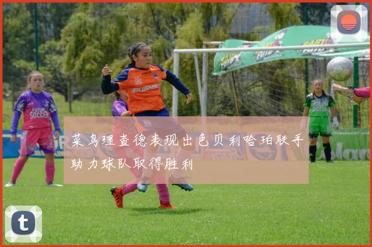 菜鸟理查德表现出色贝利哈珀联手助力球队取得胜利