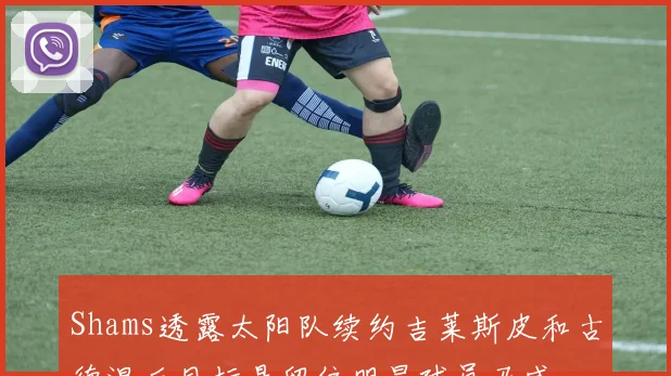 Shams透露太阳队续约吉莱斯皮和古德温后目标是留住明星球员马威